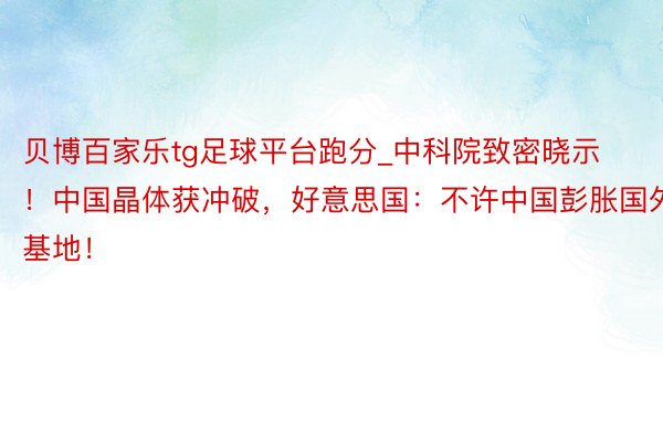 贝博百家乐tg足球平台跑分_中科院致密晓示！中国晶体获冲破，好意思国：不许中国彭胀国外基地！