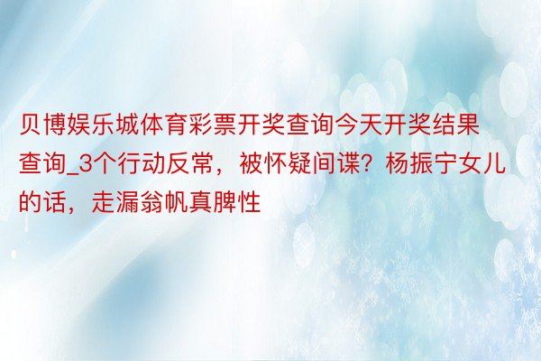 贝博娱乐城体育彩票开奖查询今天开奖结果查询_3个行动反常，被怀疑间谍？杨振宁女儿的话，走漏翁帆真脾性