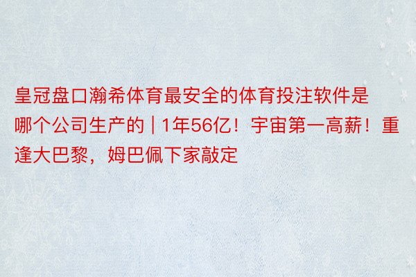 皇冠盘口瀚希体育最安全的体育投注软件是哪个公司生产的 | 1年56亿！宇宙第一高薪！重逢大巴黎，姆巴佩下家敲定