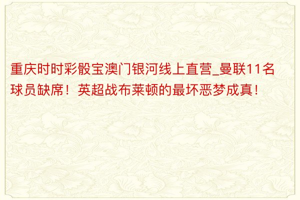 重庆时时彩骰宝澳门银河线上直营_曼联11名球员缺席！英超战布莱顿的最坏恶梦成真！