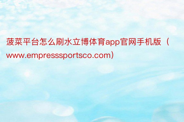 菠菜平台怎么刷水立博体育app官网手机版（www.empresssportsco.com）