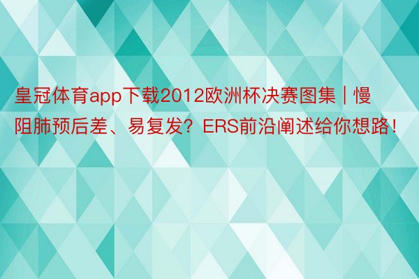 皇冠体育app下载2012欧洲杯决赛图集 | 慢阻肺预后差、易复发？ERS前沿阐述给你想路！