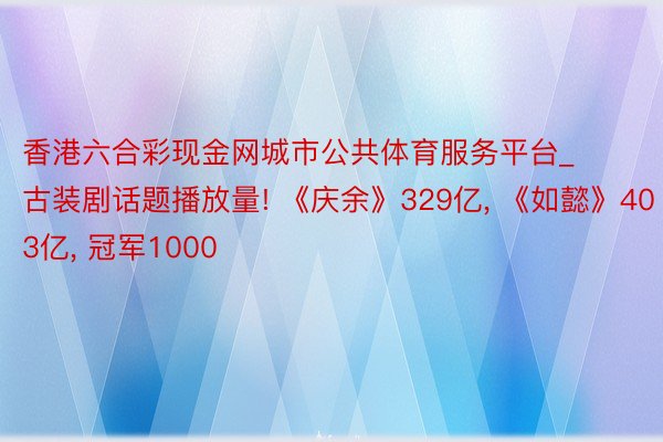 香港六合彩现金网城市公共体育服务平台_古装剧话题播放量! 《庆余》329亿， 《如懿》403亿， 冠军1000