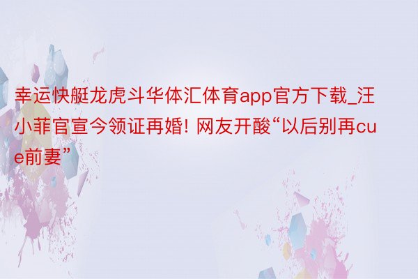 幸运快艇龙虎斗华体汇体育app官方下载_汪小菲官宣今领证再婚! 网友开酸“以后别再cue前妻”