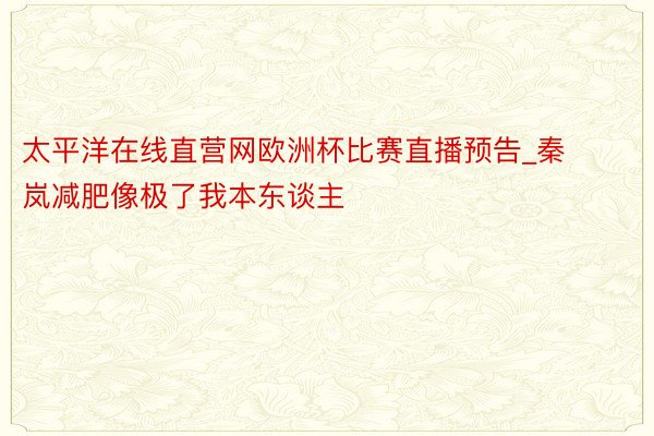 太平洋在线直营网欧洲杯比赛直播预告_秦岚减肥像极了我本东谈主