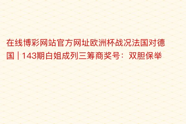 在线博彩网站官方网址欧洲杯战况法国对德国 | 143期白姐成列三筹商奖号：双胆保举