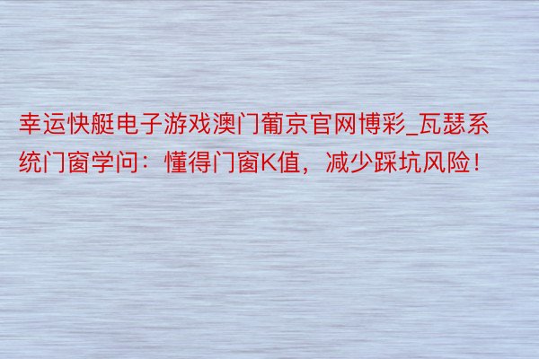 幸运快艇电子游戏澳门葡京官网博彩_瓦瑟系统门窗学问：懂得门窗K值，减少踩坑风险！