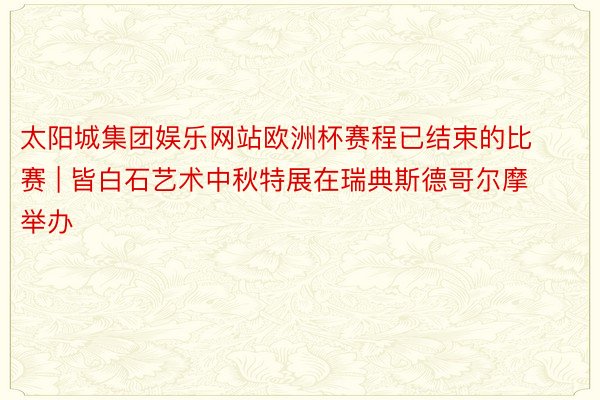 太阳城集团娱乐网站欧洲杯赛程已结束的比赛 | 皆白石艺术中秋特展在瑞典斯德哥尔摩举办