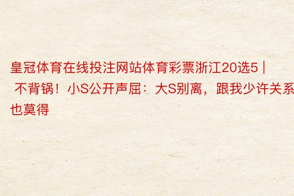 皇冠体育在线投注网站体育彩票浙江20选5 | 不背锅！小S公开声屈：大S别离，跟我少许关系也莫得