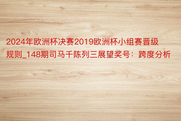 2024年欧洲杯决赛2019欧洲杯小组赛晋级规则_148期司马千陈列三展望奖号：跨度分析