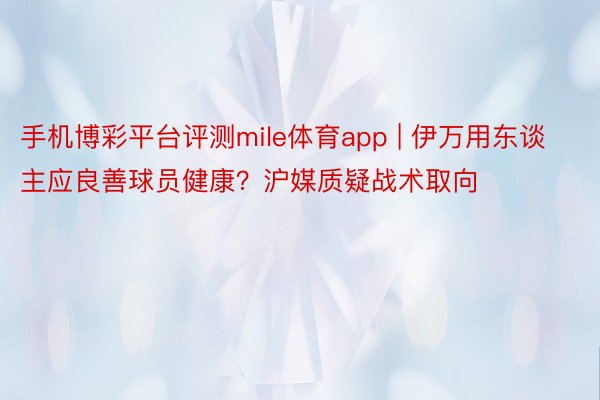 手机博彩平台评测mile体育app | 伊万用东谈主应良善球员健康？沪媒质疑战术取向