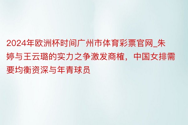 2024年欧洲杯时间广州市体育彩票官网_朱婷与王云璐的实力之争激发商榷，中国女排需要均衡资深与年青球员