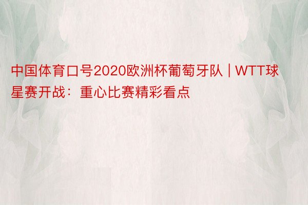 中国体育口号2020欧洲杯葡萄牙队 | WTT球星赛开战：重心比赛精彩看点