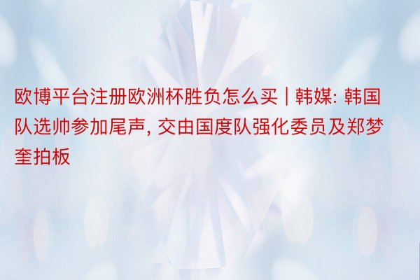 欧博平台注册欧洲杯胜负怎么买 | 韩媒: 韩国队选帅参加尾声， 交由国度队强化委员及郑梦奎拍板