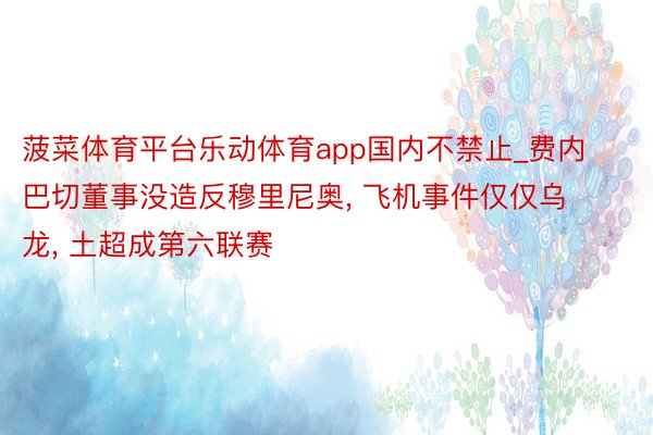 菠菜体育平台乐动体育app国内不禁止_费内巴切董事没造反穆里尼奥， 飞机事件仅仅乌龙， 土超成第六联赛