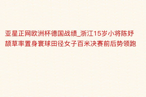 亚星正网欧洲杯德国战绩_浙江15岁小将陈妤颉草率置身寰球田径女子百米决赛前后势领跑