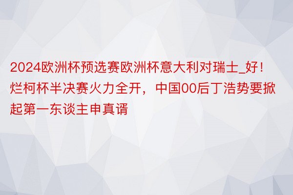 2024欧洲杯预选赛欧洲杯意大利对瑞士_好！烂柯杯半决赛火力全开，中国00后丁浩势要掀起第一东谈主申真谞