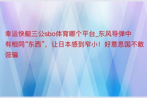 幸运快艇三公sbo体育哪个平台_东风导弹中有相同“东西”，让日本感到窄小！好意思国不敢诳骗