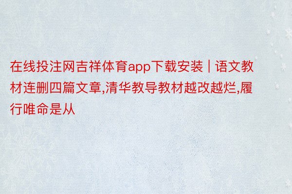 在线投注网吉祥体育app下载安装 | 语文教材连删四篇文章，清华教导教材越改越烂，履行唯命是从