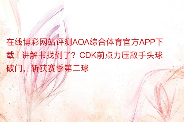 在线博彩网站评测AOA综合体育官方APP下载 | 讲解书找到了？CDK前点力压敌手头球破门，斩获赛季第二球