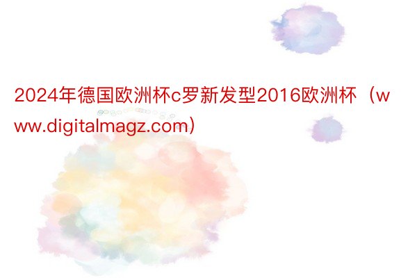 2024年德国欧洲杯c罗新发型2016欧洲杯（www.digitalmagz.com）