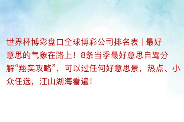 世界杯博彩盘口全球博彩公司排名表 | 最好意思的气象在路上！8条当季最好意思自驾分解“翔实攻略”，可以过任何好意思景，热点、小众任选，江山湖海看遍！