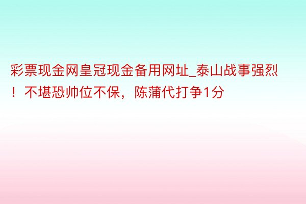 彩票现金网皇冠现金备用网址_泰山战事强烈！不堪恐帅位不保，陈蒲代打争1分