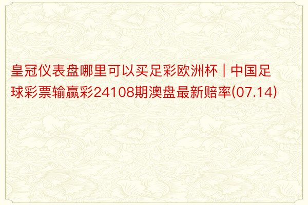 皇冠仪表盘哪里可以买足彩欧洲杯 | 中国足球彩票输赢彩24108期澳盘最新赔率(07.14)