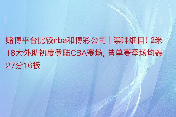 赌博平台比较nba和博彩公司 | 崇拜细目! 2米18大外助初度登陆CBA赛场, 曾单赛季场均轰27分16板