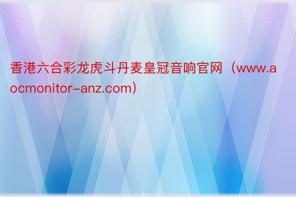 香港六合彩龙虎斗丹麦皇冠音响官网（www.aocmonitor-anz.com）