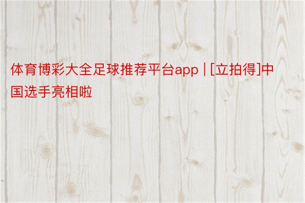 体育博彩大全足球推荐平台app | [立拍得]中国选手亮相啦