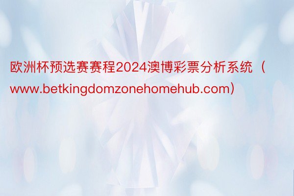 欧洲杯预选赛赛程2024澳博彩票分析系统（www.betkingdomzonehomehub.com）