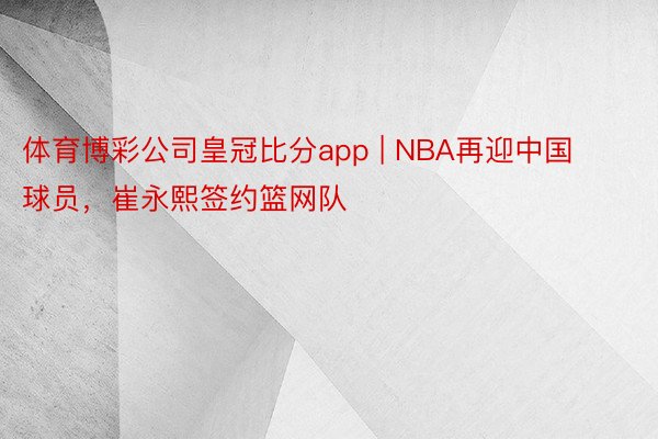 体育博彩公司皇冠比分app | NBA再迎中国球员，崔永熙签约篮网队