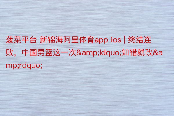 菠菜平台 新锦海阿里体育app ios | 终结连败，中国男篮这一次&ldquo;知错就改&rdquo;