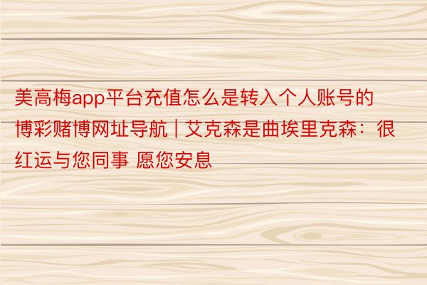 美高梅app平台充值怎么是转入个人账号的博彩赌博网址导航 | 艾克森是曲埃里克森：很红运与您同事 愿您安息