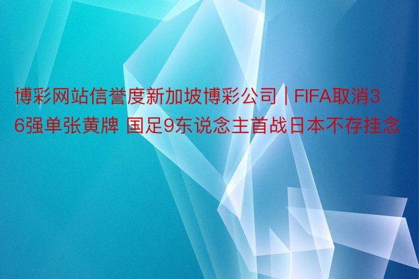 博彩网站信誉度新加坡博彩公司 | FIFA取消36强单张黄牌 国足9东说念主首战日本不存挂念