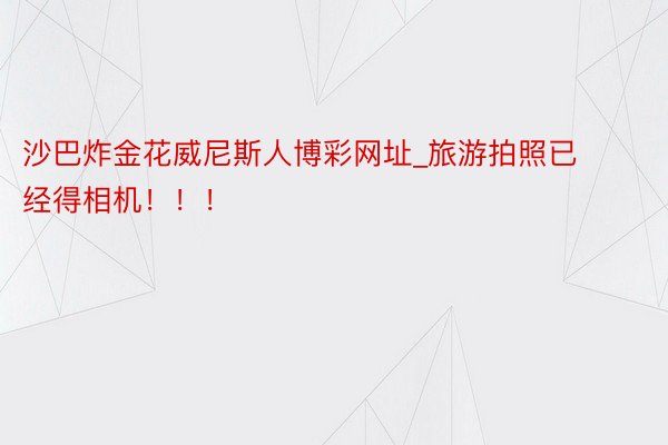 沙巴炸金花威尼斯人博彩网址_旅游拍照已经得相机！！！