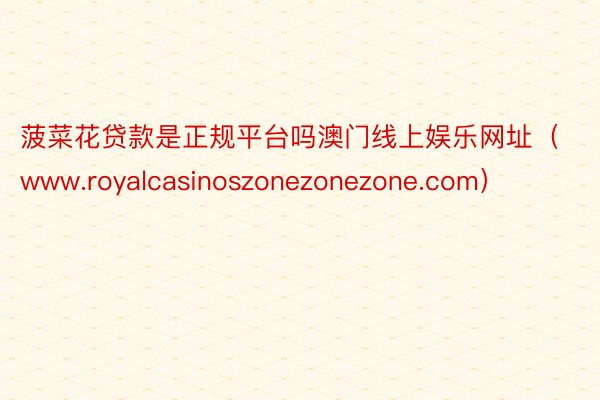 菠菜花贷款是正规平台吗澳门线上娱乐网址（www.royalcasinoszonezonezone.com）