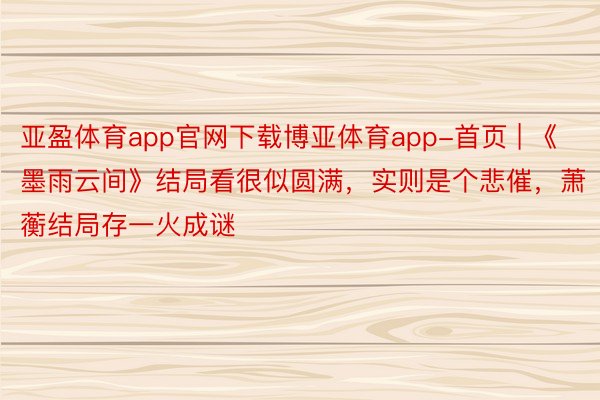 亚盈体育app官网下载博亚体育app-首页 | 《墨雨云间》结局看很似圆满，实则是个悲催，萧蘅结局存一火成谜