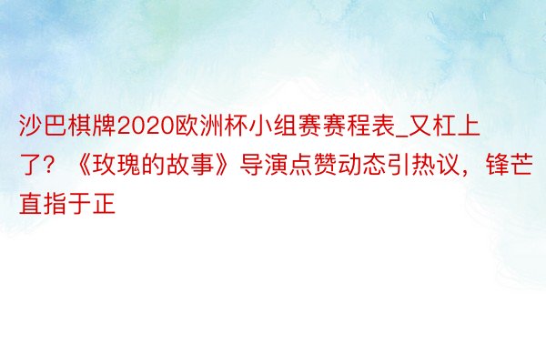 沙巴棋牌2020欧洲杯小组赛赛程表_又杠上了？《玫瑰的故事》导演点赞动态引热议，锋芒直指于正