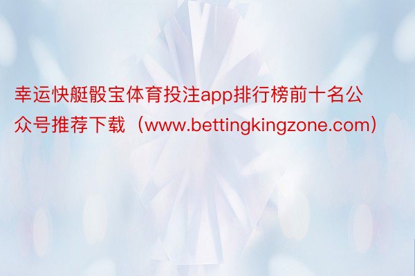 幸运快艇骰宝体育投注app排行榜前十名公众号推荐下载（www.bettingkingzone.com）