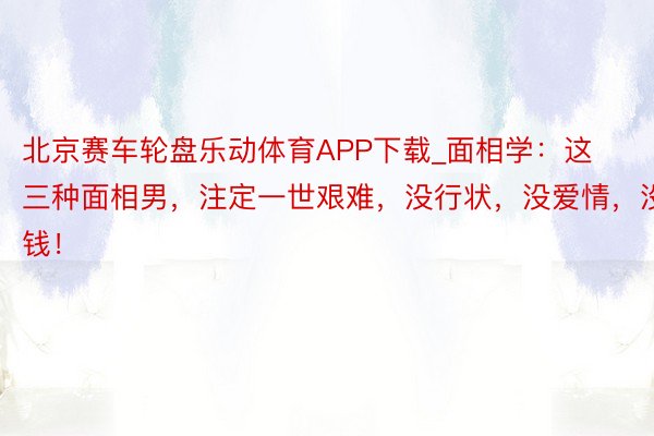 北京赛车轮盘乐动体育APP下载_面相学：这三种面相男，注定一世艰难，没行状，没爱情，没钱！