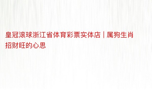 皇冠滚球浙江省体育彩票实体店 | 属狗生肖招财旺的心思