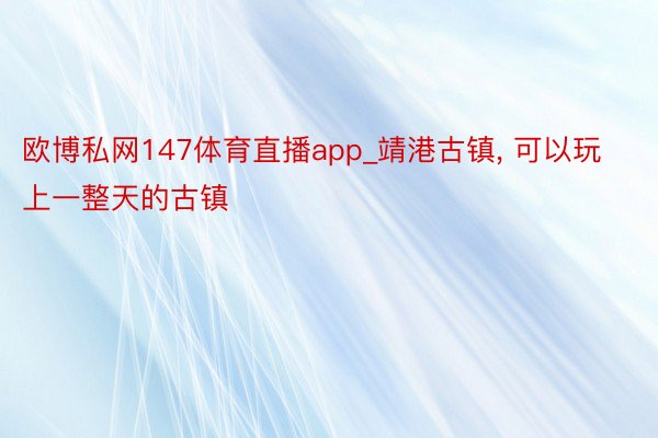 欧博私网147体育直播app_靖港古镇, 可以玩上一整天的古镇