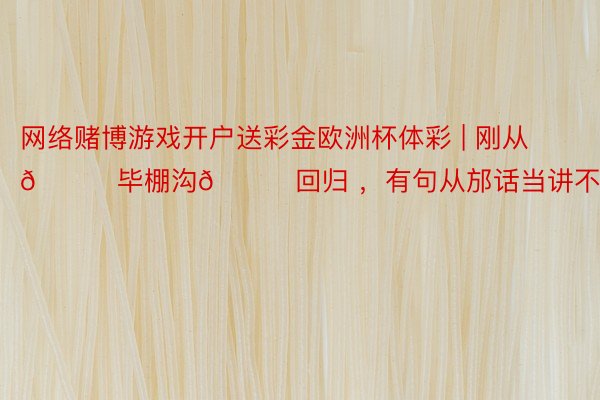 网络赌博游戏开户送彩金欧洲杯体彩 | 刚从👉毕棚沟👈回归 ，有句从邡话当讲不...