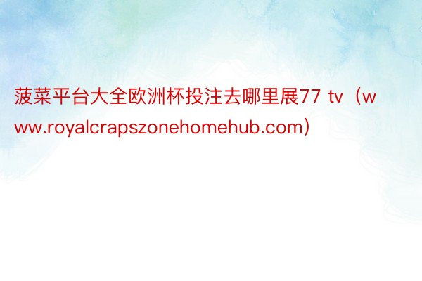 菠菜平台大全欧洲杯投注去哪里展77 tv（www.royalcrapszonehomehub.com）