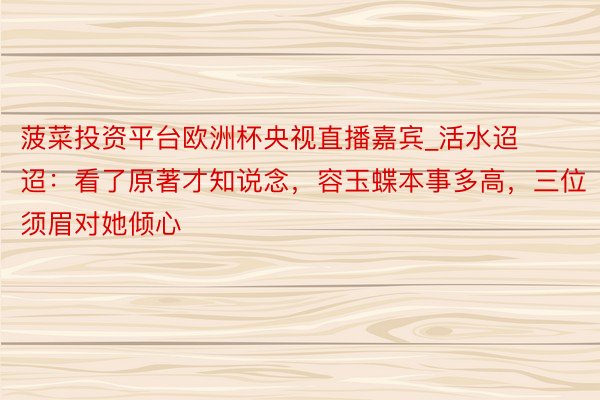 菠菜投资平台欧洲杯央视直播嘉宾_活水迢迢：看了原著才知说念，容玉蝶本事多高，三位须眉对她倾心