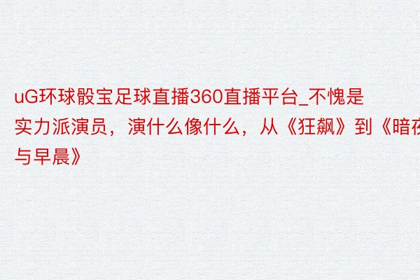 uG环球骰宝足球直播360直播平台_不愧是实力派演员，演什么像什么，从《狂飙》到《暗夜与早晨》