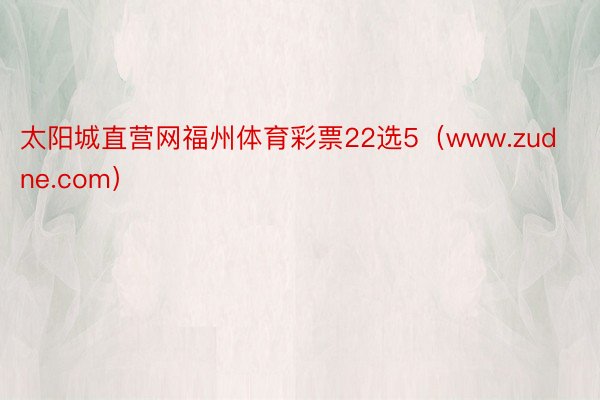 太阳城直营网福州体育彩票22选5（www.zudne.com）