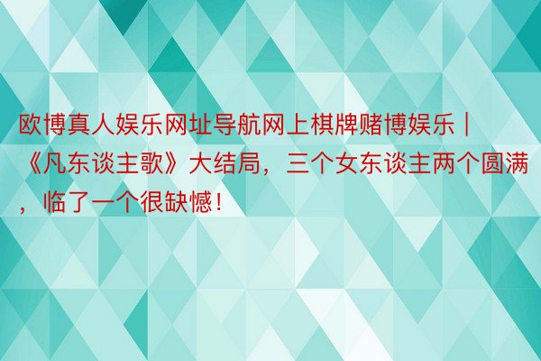 欧博真人娱乐网址导航网上棋牌赌博娱乐 | 《凡东谈主歌》大结局，三个女东谈主两个圆满，临了一个很缺憾！